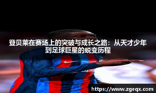 登贝莱在赛场上的突破与成长之路：从天才少年到足球巨星的蜕变历程