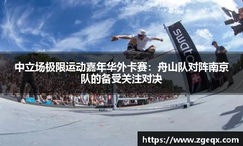 中立场极限运动嘉年华外卡赛：舟山队对阵南京队的备受关注对决