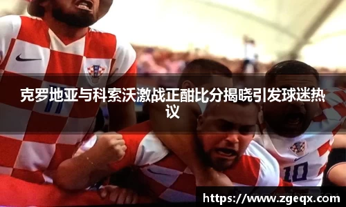 克罗地亚与科索沃激战正酣比分揭晓引发球迷热议